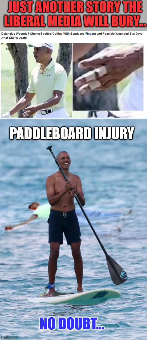 Just another story they want to bury as fast as they can... | JUST ANOTHER STORY THE LIBERAL MEDIA WILL BURY... PADDLEBOARD INJURY; NO DOUBT... | image tagged in media lies,hide,truth,obama | made w/ Imgflip meme maker