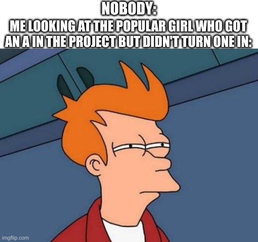 how did she do that | NOBODY:; ME LOOKING AT THE POPULAR GIRL WHO GOT AN A IN THE PROJECT BUT DIDN'T TURN ONE IN: | image tagged in memes,futurama fry,funny | made w/ Imgflip meme maker