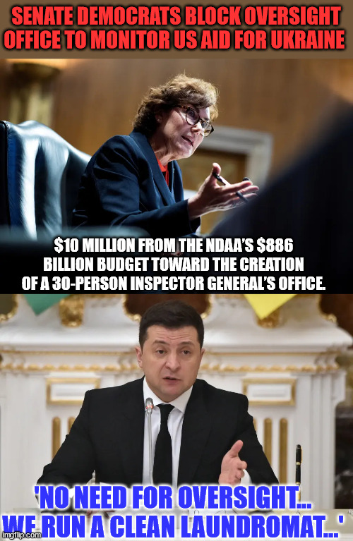 They got nothing to hide?  Sure... | SENATE DEMOCRATS BLOCK OVERSIGHT OFFICE TO MONITOR US AID FOR UKRAINE; $10 MILLION FROM THE NDAA’S $886 BILLION BUDGET TOWARD THE CREATION OF A 30-PERSON INSPECTOR GENERAL’S OFFICE. 'NO NEED FOR OVERSIGHT... WE RUN A CLEAN LAUNDROMAT...' | image tagged in government corruption,crooked,congress,ukraine | made w/ Imgflip meme maker