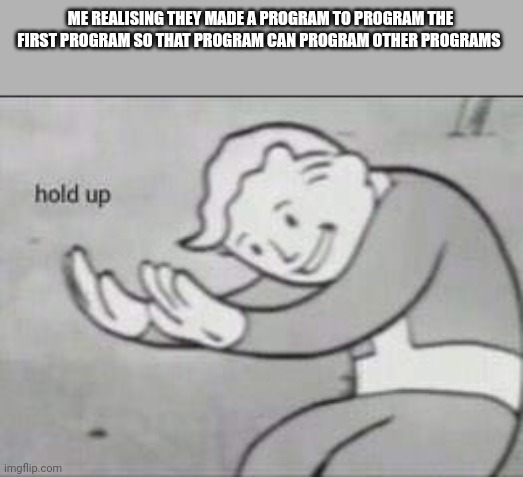 For real..... how? | ME REALISING THEY MADE A PROGRAM TO PROGRAM THE FIRST PROGRAM SO THAT PROGRAM CAN PROGRAM OTHER PROGRAMS | image tagged in memes,why are you reading this,69,like,upvote | made w/ Imgflip meme maker