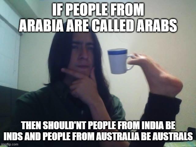 people from indiana = indians?? | IF PEOPLE FROM ARABIA ARE CALLED ARABS; THEN SHOULD'NT PEOPLE FROM INDIA BE INDS AND PEOPLE FROM AUSTRALIA BE AUSTRALS | image tagged in teacup snape,hmmm,shower thoughts,arabia | made w/ Imgflip meme maker