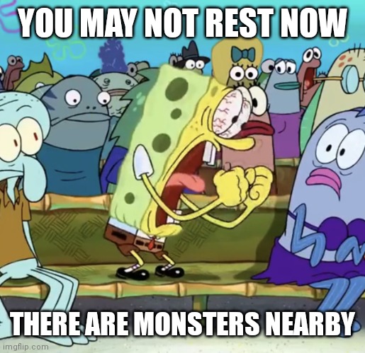 Spongebob Yelling | YOU MAY NOT REST NOW THERE ARE MONSTERS NEARBY | image tagged in spongebob yelling | made w/ Imgflip meme maker