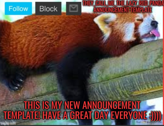 It has been 3000 years... But finally, the template is made! | THIS IS MY NEW ANNOUNCEMENT TEMPLATE! HAVE A GREAT DAY EVERYONE :)))) | image tagged in they_call_me_the_lazy_red_panda new announcement template,memes,yay,its finally over | made w/ Imgflip meme maker