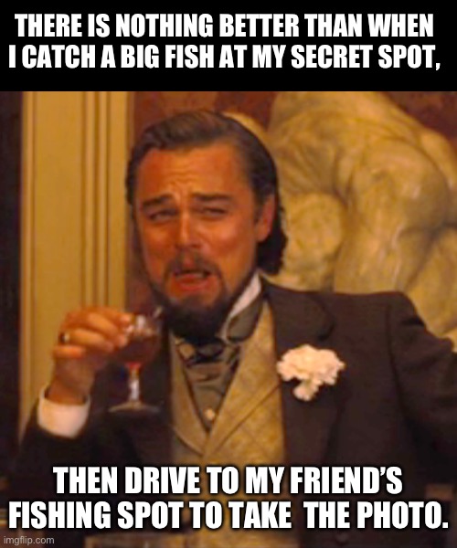 Fishing | THERE IS NOTHING BETTER THAN WHEN I CATCH A BIG FISH AT MY SECRET SPOT, THEN DRIVE TO MY FRIEND’S FISHING SPOT TO TAKE  THE PHOTO. | image tagged in memes,laughing leo | made w/ Imgflip meme maker