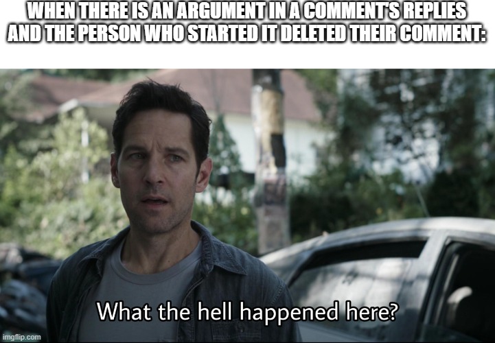 I can't tell you how many times I came across something like that | WHEN THERE IS AN ARGUMENT IN A COMMENT'S REPLIES AND THE PERSON WHO STARTED IT DELETED THEIR COMMENT: | image tagged in what the hell happened here | made w/ Imgflip meme maker