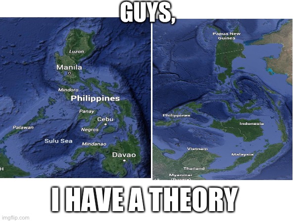 Another meme I made about this: https://imgflip.com/i/7u6wv0    Before you ask, I’m not from the Philippines. | GUYS, I HAVE A THEORY | image tagged in philippines,conspiracy theory,another random tag i decided to put,why are you reading the tags,jografee,geography | made w/ Imgflip meme maker