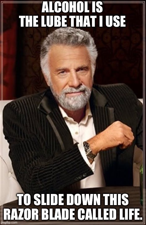 Always use lube | ALCOHOL IS THE LUBE THAT I USE; TO SLIDE DOWN THIS RAZOR BLADE CALLED LIFE. | image tagged in the most interesting man in the world | made w/ Imgflip meme maker