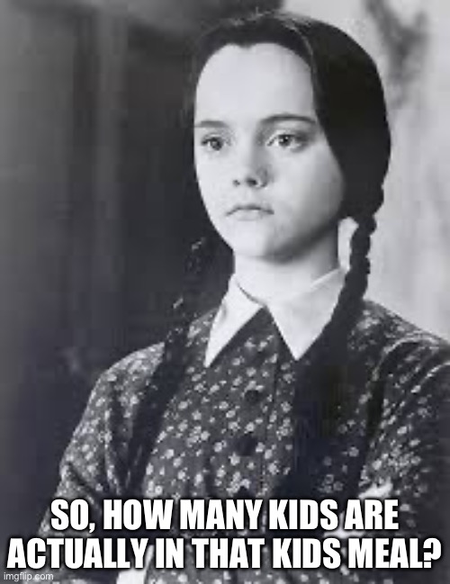 Wednesday | SO, HOW MANY KIDS ARE ACTUALLY IN THAT KIDS MEAL? | image tagged in wednesday addams | made w/ Imgflip meme maker