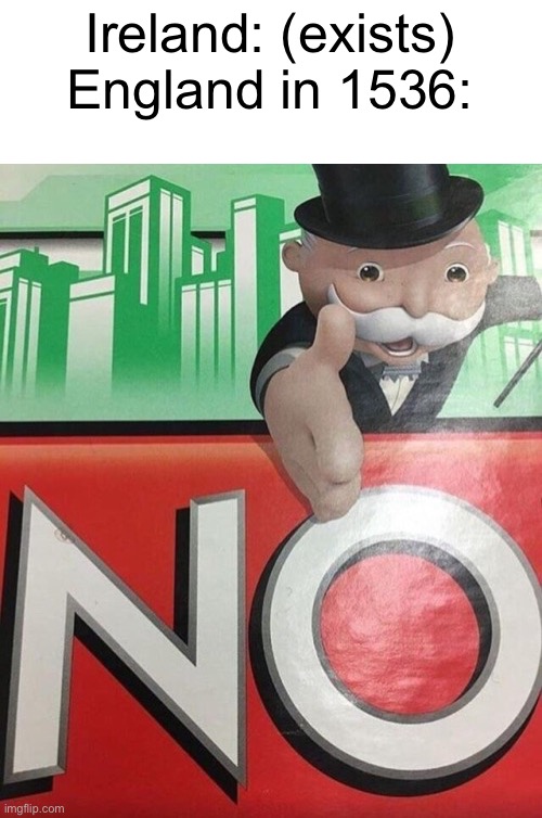 WHY WOULD UK DO THIS?! | Ireland: (exists)
England in 1536: | image tagged in monopoly no | made w/ Imgflip meme maker