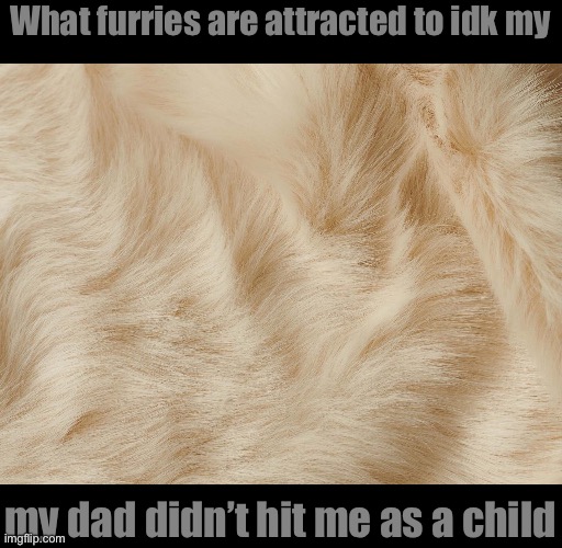 What furries are attracted to idk my; my dad didn’t hit me as a child | made w/ Imgflip meme maker