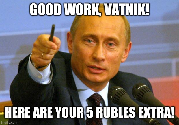 Good Guy Putin | GOOD WORK, VATNIK! HERE ARE YOUR 5 RUBLES EXTRA! | image tagged in memes,good guy putin | made w/ Imgflip meme maker