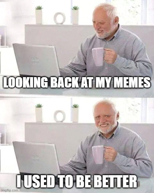 Hide the pain harold... hide the pain | LOOKING BACK AT MY MEMES; I USED TO BE BETTER | image tagged in memes,hide the pain harold | made w/ Imgflip meme maker