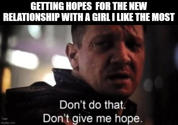 Don't give me the hopes | GETTING HOPES  FOR THE NEW RELATIONSHIP WITH A GIRL I LIKE THE MOST | image tagged in hawkeye | made w/ Imgflip meme maker