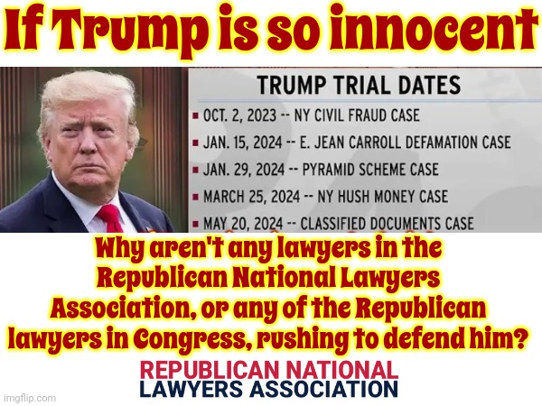 Good Question | If Trump is so innocent; Why aren't any lawyers in the Republican National Lawyers Association, or any of the Republican lawyers in Congress, rushing to defend him? | image tagged in scumbag trump,trump lies,lock him up,republican national lawyers association,because he is guilty,memes | made w/ Imgflip meme maker