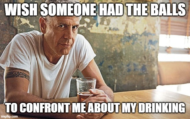 Anthony Bourdain  | WISH SOMEONE HAD THE BALLS; TO CONFRONT ME ABOUT MY DRINKING | image tagged in sobriety,alcoholism,courage,love,depression,celebrity deaths | made w/ Imgflip meme maker