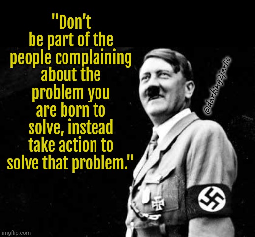 Sunday Motivational Quote | "Don’t be part of the people complaining about the problem you are born to solve, instead take action to solve that problem."; @darking2jarlie | image tagged in happy hitler,problems,solution,positive thinking,motivation,dark humor | made w/ Imgflip meme maker