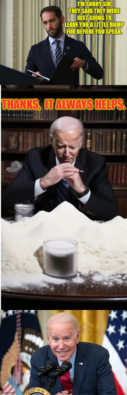 Since They're Lying To Us...Let's Have Some Fun With It (Part 3) | I'M SORRY SIR THEY SAID THEY WERE JUST GOING TO LEAVE YOU A LITTLE BUMP FOR BEFORE YOU SPEAK. THANKS,  IT ALWAYS HELPS. | image tagged in memes,politics,joe biden,cocaine,before,public speaking | made w/ Imgflip meme maker