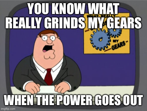 Peter Griffin News | YOU KNOW WHAT REALLY GRINDS MY GEARS; WHEN THE POWER GOES OUT | image tagged in memes,peter griffin news | made w/ Imgflip meme maker