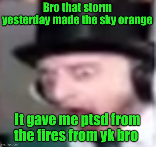 suprised | Bro that storm yesterday made the sky orange; It gave me ptsd from the fires from yk bro | image tagged in suprised | made w/ Imgflip meme maker