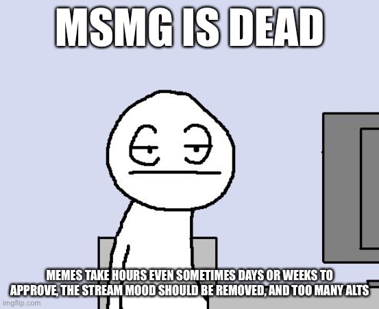 RIP MSMG | MSMG IS DEAD; MEMES TAKE HOURS EVEN SOMETIMES DAYS OR WEEKS TO APPROVE, THE STREAM MOOD SHOULD BE REMOVED, AND TOO MANY ALTS | image tagged in bored of this crap | made w/ Imgflip meme maker