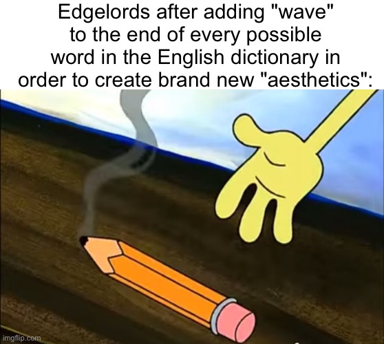 "aight im done, now to wait for oxford to update the dictionary" | Edgelords after adding "wave" to the end of every possible word in the English dictionary in order to create brand new "aesthetics": | image tagged in spongebob's pencil,aesthetic,wave,bruh | made w/ Imgflip meme maker