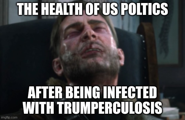 The Health Of US Politics | THE HEALTH OF US POLTICS; AFTER BEING INFECTED WITH TRUMPERCULOSIS | image tagged in sick arthur morgan,trump,donald trump,politics,political meme | made w/ Imgflip meme maker