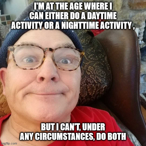 Durl Earl | I'M AT THE AGE WHERE I CAN EITHER DO A DAYTIME ACTIVITY OR A NIGHTTIME ACTIVITY , BUT I CAN'T, UNDER ANY CIRCUMSTANCES, DO BOTH | image tagged in durl earl | made w/ Imgflip meme maker