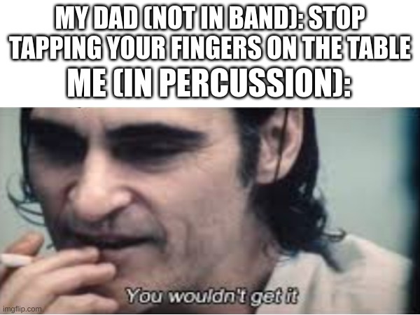 true | MY DAD (NOT IN BAND): STOP TAPPING YOUR FINGERS ON THE TABLE; ME (IN PERCUSSION): | image tagged in memes,funny,relatable,blank white template,front page,fun | made w/ Imgflip meme maker