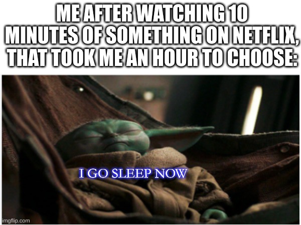 happens every time | ME AFTER WATCHING 10 MINUTES OF SOMETHING ON NETFLIX, THAT TOOK ME AN HOUR TO CHOOSE:; I GO SLEEP NOW | image tagged in memes,funny,fun,relatable,blank white template,front page | made w/ Imgflip meme maker