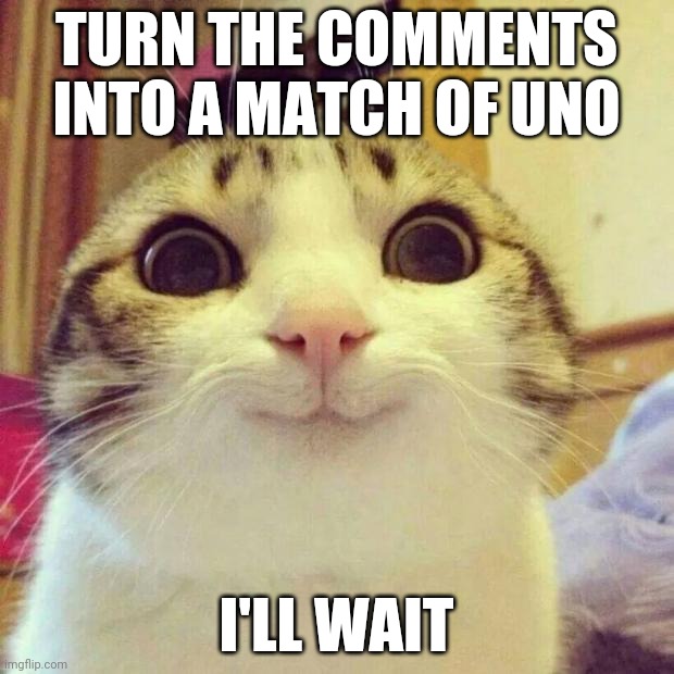 Uno | TURN THE COMMENTS INTO A MATCH OF UNO; I'LL WAIT | image tagged in memes,smiling cat,uno | made w/ Imgflip meme maker