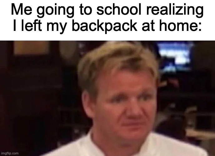 I have done this once.... | Me going to school realizing I left my backpack at home: | image tagged in disgusted gordon ramsay | made w/ Imgflip meme maker