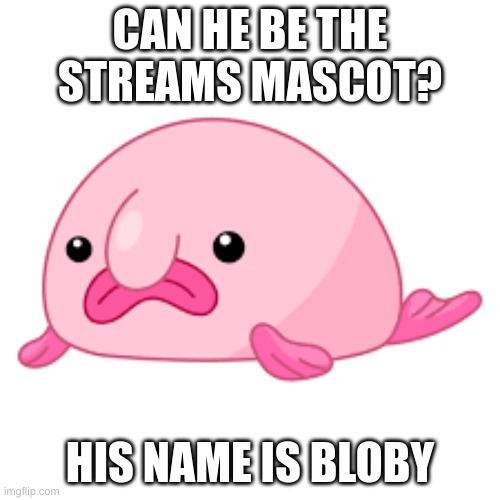 Can he? | CAN HE BE THE STREAMS MASCOT? HIS NAME IS BLOBY | image tagged in memes,fun,blobfish,funny,streams,mascot | made w/ Imgflip meme maker