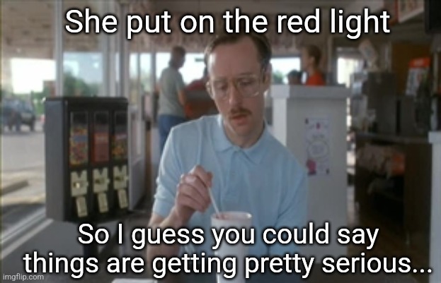 So I Guess You Can Say Things Are Getting Pretty Serious Meme | She put on the red light So I guess you could say things are getting pretty serious... | image tagged in memes,so i guess you can say things are getting pretty serious | made w/ Imgflip meme maker