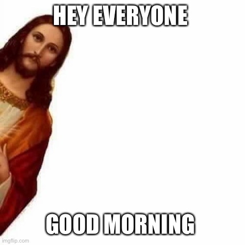 Peeking Jesus | HEY EVERYONE; GOOD MORNING | image tagged in peeking jesus | made w/ Imgflip meme maker