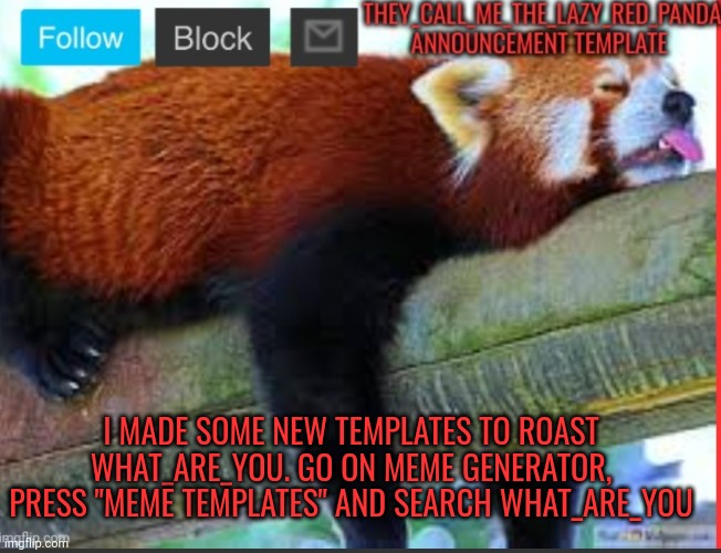 Not joking | I MADE SOME NEW TEMPLATES TO ROAST WHAT_ARE_YOU. GO ON MEME GENERATOR, PRESS "MEME TEMPLATES" AND SEARCH WHAT_ARE_YOU | image tagged in they_call_me_the_lazy_red_panda new announcement template,memes | made w/ Imgflip meme maker