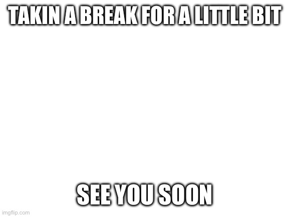 I’ll be back | TAKIN A BREAK FOR A LITTLE BIT; SEE YOU SOON | image tagged in blank white template | made w/ Imgflip meme maker