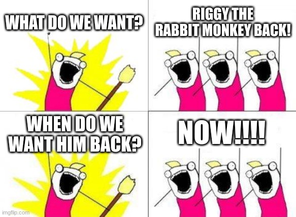 plz help us get riggy the rabbit monkey back | WHAT DO WE WANT? RIGGY THE RABBIT MONKEY BACK! NOW!!!! WHEN DO WE WANT HIM BACK? | image tagged in memes,what do we want | made w/ Imgflip meme maker