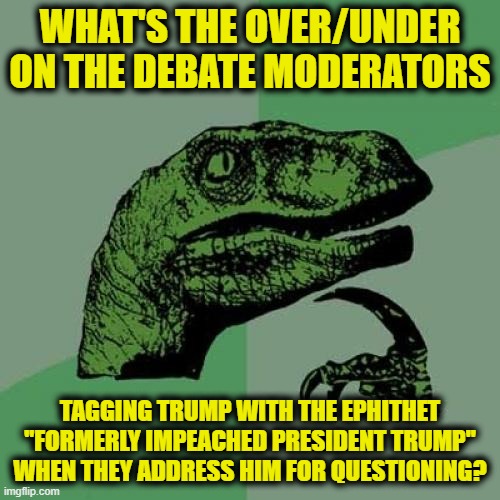 Would Anyone Even be Surprised? | WHAT'S THE OVER/UNDER ON THE DEBATE MODERATORS; TAGGING TRUMP WITH THE EPHITHET "FORMERLY IMPEACHED PRESIDENT TRUMP" WHEN THEY ADDRESS HIM FOR QUESTIONING? | image tagged in memes,philosoraptor | made w/ Imgflip meme maker
