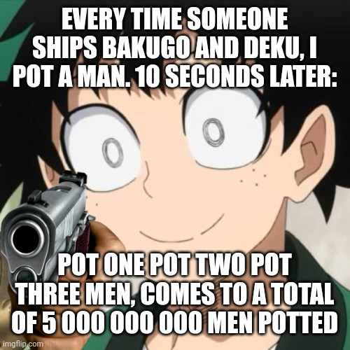 Triggered Deku | EVERY TIME SOMEONE SHIPS BAKUGO AND DEKU, I POT A MAN. 10 SECONDS LATER: POT ONE POT TWO POT THREE MEN, COMES TO A TOTAL OF 5 000 000 000 ME | image tagged in triggered deku | made w/ Imgflip meme maker