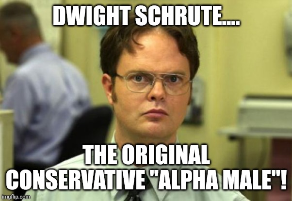 Alpha Con | DWIGHT SCHRUTE.... THE ORIGINAL CONSERVATIVE "ALPHA MALE"! | image tagged in conservative,republican,trump,democrat,liberal | made w/ Imgflip meme maker