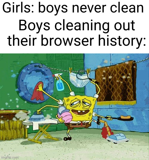 why don't we get credit for that? | Girls: boys never clean; Boys cleaning out their browser history: | image tagged in spongebob cleaning,spongebob,boys vs girls,cleaning,search history,uh oh | made w/ Imgflip meme maker