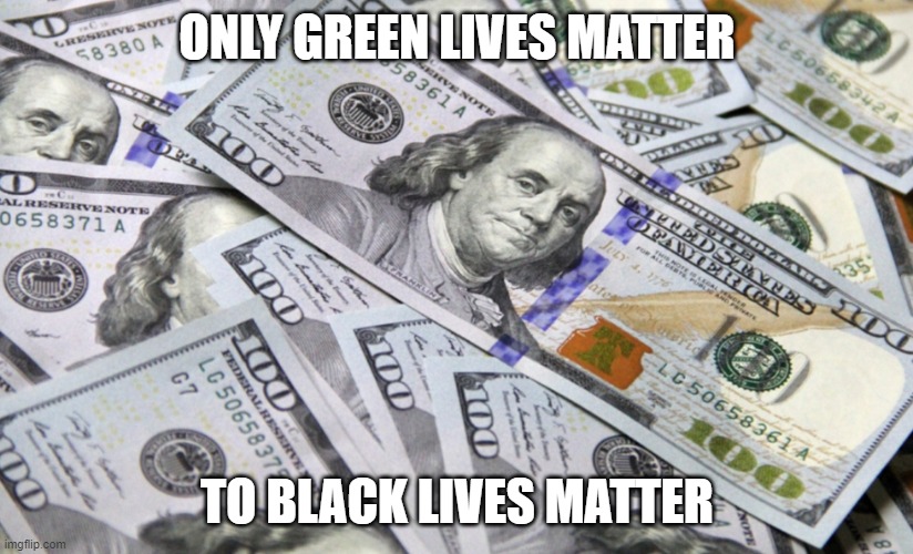 100 dollar bills | ONLY GREEN LIVES MATTER TO BLACK LIVES MATTER | image tagged in 100 dollar bills | made w/ Imgflip meme maker