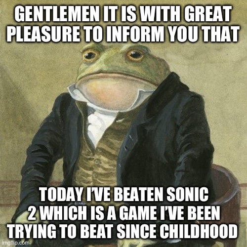 Greatest achievement ever | GENTLEMEN IT IS WITH GREAT PLEASURE TO INFORM YOU THAT; TODAY I’VE BEATEN SONIC 2 WHICH IS A GAME I’VE BEEN TRYING TO BEAT SINCE CHILDHOOD | image tagged in gentlemen it is with great pleasure to inform you that | made w/ Imgflip meme maker