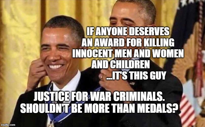 obama medal | IF ANYONE DESERVES AN AWARD FOR KILLING INNOCENT MEN AND WOMEN AND CHILDREN                   ...IT'S THIS GUY; JUSTICE FOR WAR CRIMINALS. SHOULDN'T BE MORE THAN MEDALS? | image tagged in obama medal | made w/ Imgflip meme maker