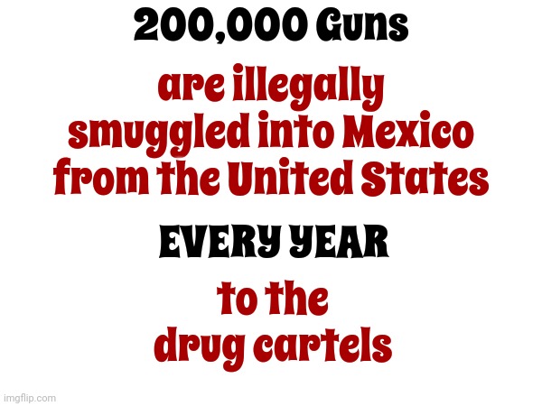 70% Of The Cartel's Guns Are Made In The United States Of America | 200,000 Guns; are illegally smuggled into Mexico from the United States; to the drug cartels; EVERY YEAR | image tagged in drug cartels,guns,gun smugglers,memes,politics,scumbag politicians | made w/ Imgflip meme maker