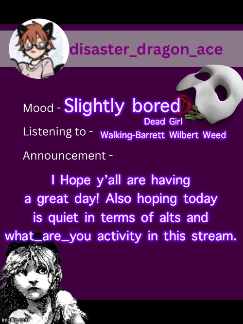 Have a great day y’all! | Slightly bored; Dead Girl Walking-Barrett Wilbert Weed; I Hope y’all are having a great day! Also hoping today is quiet in terms of alts and what_are_you activity in this stream. | image tagged in disaster_dragon_ace announcement template | made w/ Imgflip meme maker