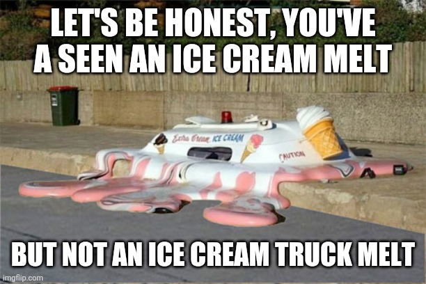 Melting Ice Cream Truck | LET'S BE HONEST, YOU'VE A SEEN AN ICE CREAM MELT; BUT NOT AN ICE CREAM TRUCK MELT | image tagged in melting ice cream truck,ice cream,ice cream truck,funny,memes | made w/ Imgflip meme maker