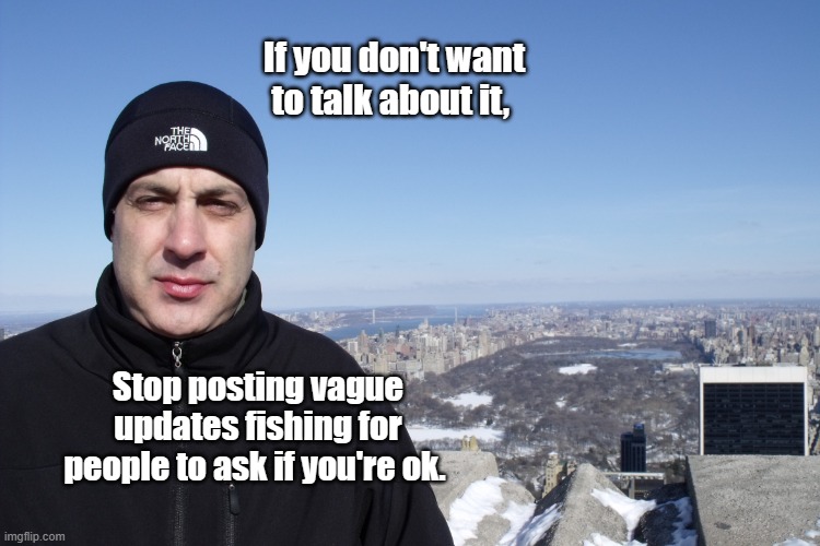 Fishing for | If you don't want to talk about it, Stop posting vague updates fishing for people to ask if you're ok. | image tagged in new york central park,vague,fishing,whats wrong,talking | made w/ Imgflip meme maker