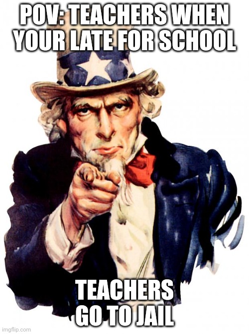 Uncle Sam | POV: TEACHERS WHEN YOUR LATE FOR SCHOOL; TEACHERS GO TO JAIL | image tagged in memes,uncle sam | made w/ Imgflip meme maker