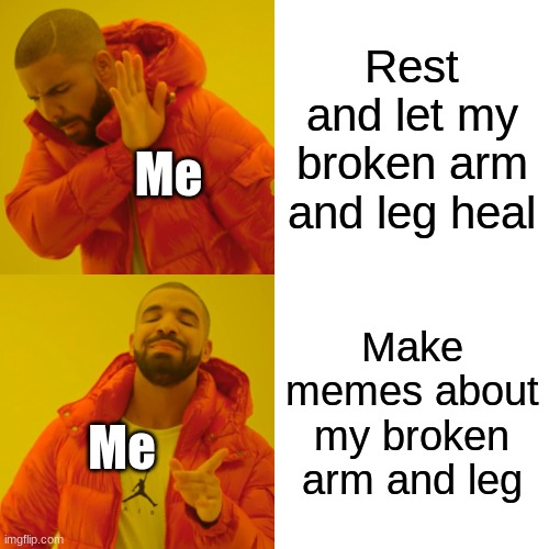 Hi | Rest and let my broken arm and leg heal; Me; Make memes about my broken arm and leg; Me | image tagged in memes,drake hotline bling | made w/ Imgflip meme maker